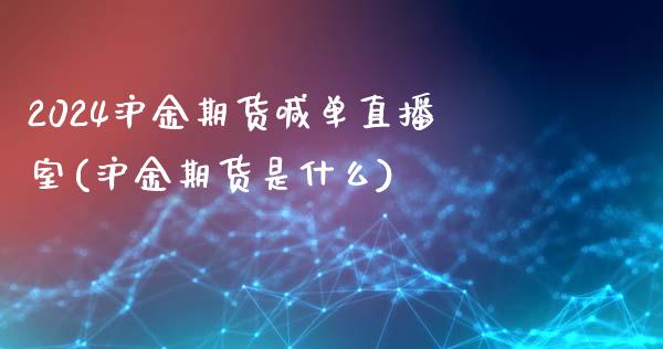 2024沪金期货喊单直播室(沪金期货是什么)