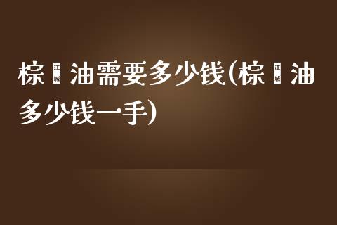 棕榈油需要多少钱(棕榈油多少钱一手)