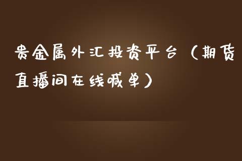 贵金属外汇投资平台（期货直播间在线喊单）