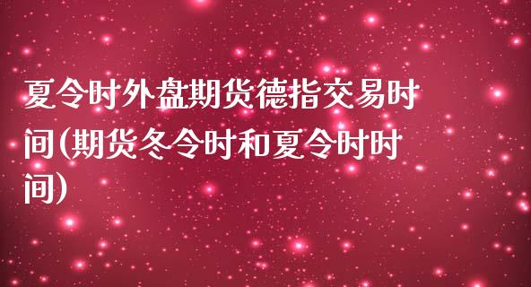 夏令时外盘期货德指交易时间(期货冬令时和夏令时时间)