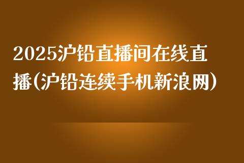 2025沪铅直播间在线直播(沪铅连续手机新浪网)