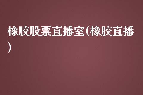 橡胶股票直播室(橡胶直播)