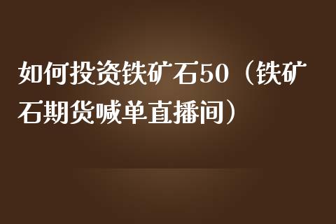 如何投资铁矿石50（铁矿石期货喊单直播间）