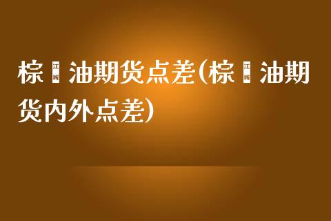 棕榈油期货点差(棕榈油期货内外点差)