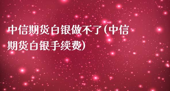 中信期货白银做不了(中信期货白银手续费)