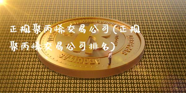 正规聚丙烯交易公司(正规聚丙烯交易公司排名)