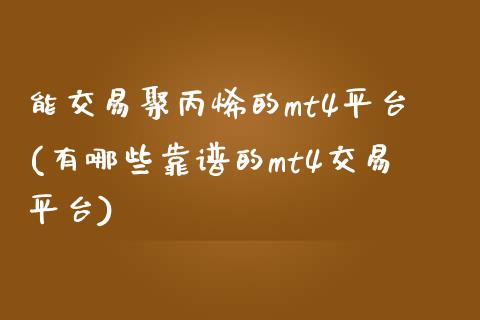 能交易聚丙烯的mt4平台(有哪些靠谱的mt4交易平台)