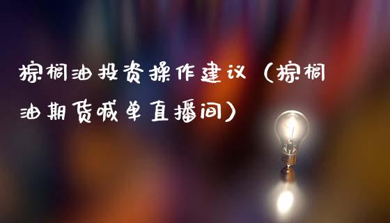 棕榈油投资操作建议（棕榈油期货喊单直播间）