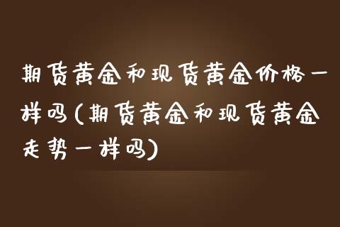 期货黄金和现货黄金价格一样吗(期货黄金和现货黄金走势一样吗)