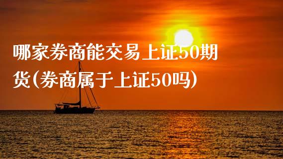 哪家券商能交易上证50期货(券商属于上证50吗)