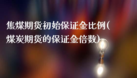 焦煤期货初始保证金比例(煤炭期货的保证金倍数)