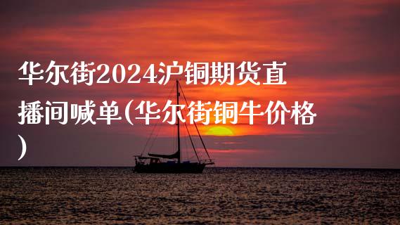 华尔街2024沪铜期货直播间喊单(华尔街铜牛价格)