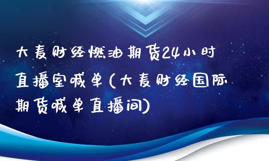 大麦财经燃油期货24小时直播室喊单(大麦财经国际期货喊单直播间)