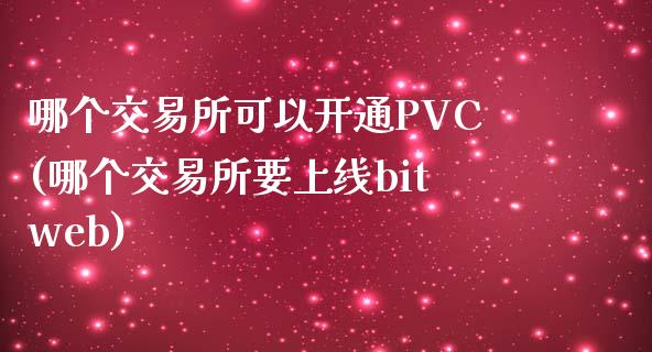 哪个交易所可以开通PVC(哪个交易所要上线bitweb)