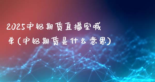 2025沪铝期货直播室喊单(沪铝期货是什么意思)