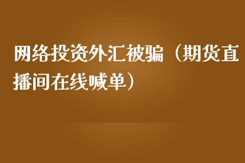 网络投资外汇被骗（期货直播间在线喊单）