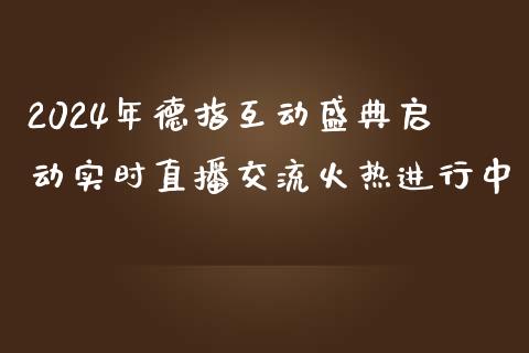 2024年德指互动盛典启动实时直播交流火热进行中