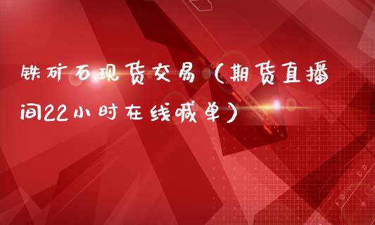 铁矿石现货交易（期货直播间22小时在线喊单）