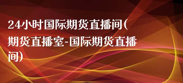 24小时国际期货直播间(期货直播室-国际期货直播间)