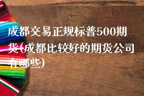 成都交易正规标普500期货(成都比较好的期货公司有哪些)