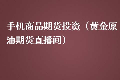 手机商品期货投资（黄金原油期货直播间）