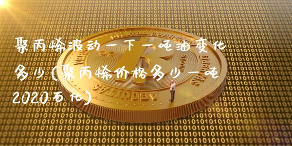 聚丙烯波动一下一吨油变化多少(聚丙烯价格多少一吨2020石化)