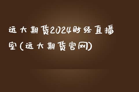 远大期货2024财经直播室(远大期货官网)