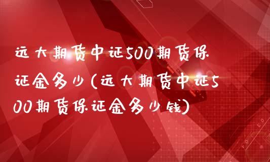 远大期货中证500期货保证金多少(远大期货中证500期货保证金多少钱)