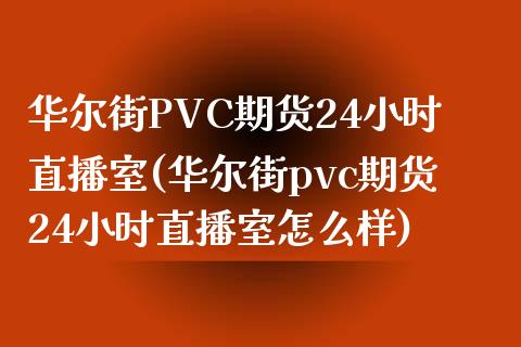 华尔街PVC期货24小时直播室(华尔街pvc期货24小时直播室怎么样)