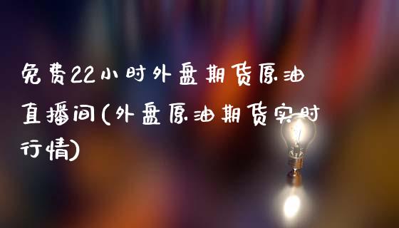 免费22小时外盘期货原油直播间(外盘原油期货实时行情)