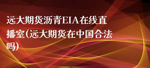 远大期货沥青EIA在线直播室(远大期货在中国合法吗)