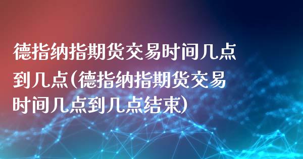 德指纳指期货交易时间几点到几点(德指纳指期货交易时间几点到几点结束)