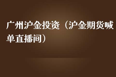 广州沪金投资（沪金期货喊单直播间）