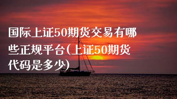 国际上证50期货交易有哪些正规平台(上证50期货代码是多少)