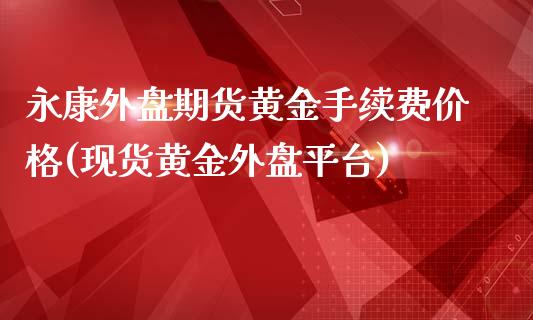 永康外盘期货黄金手续费价格(现货黄金外盘平台)