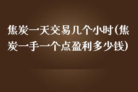 焦炭一天交易几个小时(焦炭一手一个点盈利多少钱)