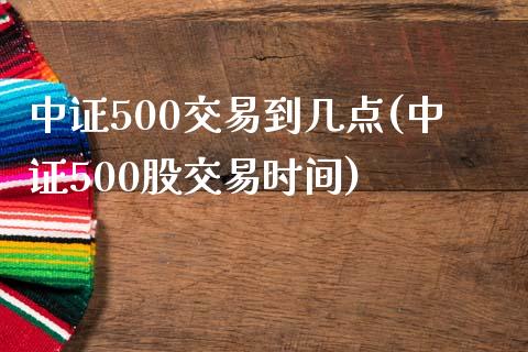 中证500交易到几点(中证500股交易时间)