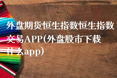 外盘期货恒生指数恒生指数交易APP(外盘股市下载什么app)