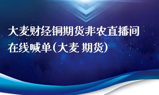 大麦财经铜期货非农直播间在线喊单(大麦 期货)