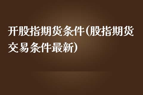 开股指期货条件(股指期货交易条件最新)