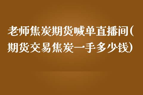 老师焦炭期货喊单直播间(期货交易焦炭一手多少钱)