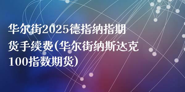 华尔街2025德指纳指期货手续费(华尔街纳斯达克100指数期货)