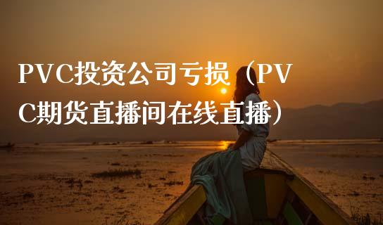 PVC投资公司亏损（PVC期货直播间在线直播）