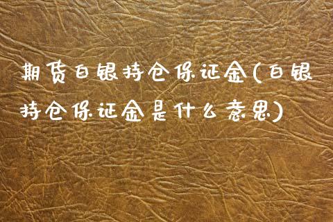 期货白银持仓保证金(白银持仓保证金是什么意思)