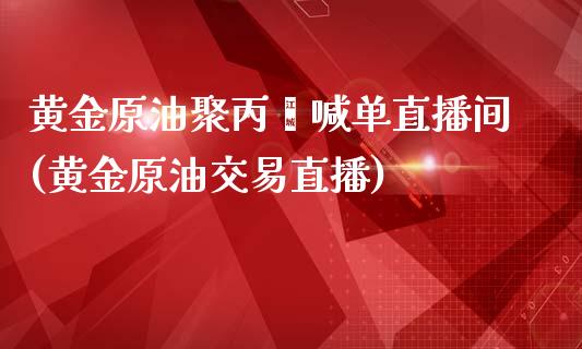 黄金原油聚丙烯喊单直播间(黄金原油交易直播)