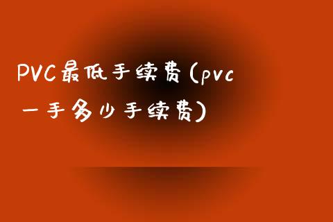 PVC最低手续费(pvc一手多少手续费)