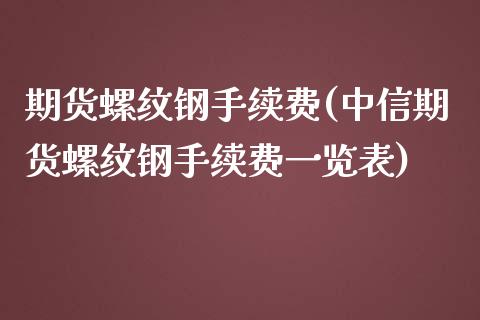 期货螺纹钢手续费(中信期货螺纹钢手续费一览表)