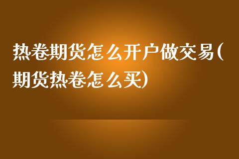 热卷期货怎么开户做交易(期货热卷怎么买)