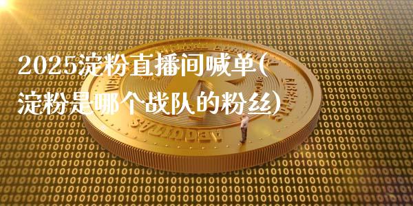 2025淀粉直播间喊单(淀粉是哪个战队的粉丝)