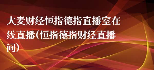 大麦财经恒指德指直播室在线直播(恒指德指财经直播间)